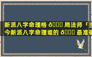 新派八字命理格 🐅 局法师「当今新派八字命理谁的 🕊 最准确」